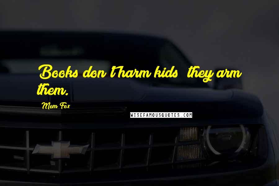 Mem Fox quotes: Books don't harm kids; they arm them.
