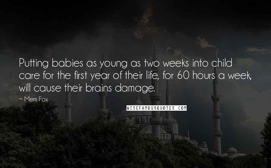 Mem Fox quotes: Putting babies as young as two weeks into child care for the first year of their life, for 60 hours a week, will cause their brains damage.