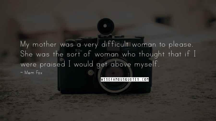 Mem Fox quotes: My mother was a very difficult woman to please. She was the sort of woman who thought that if I were praised I would get above myself.