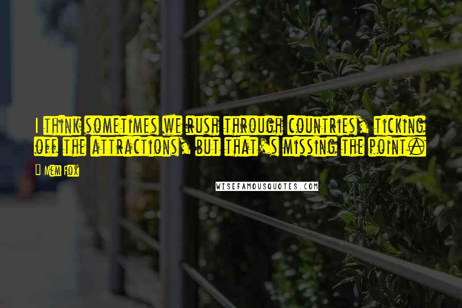Mem Fox quotes: I think sometimes we rush through countries, ticking off the attractions, but that's missing the point. Mem Fox quotes: I think sometimes we rush through countries, ticking off the attractions, but that's missing the point.