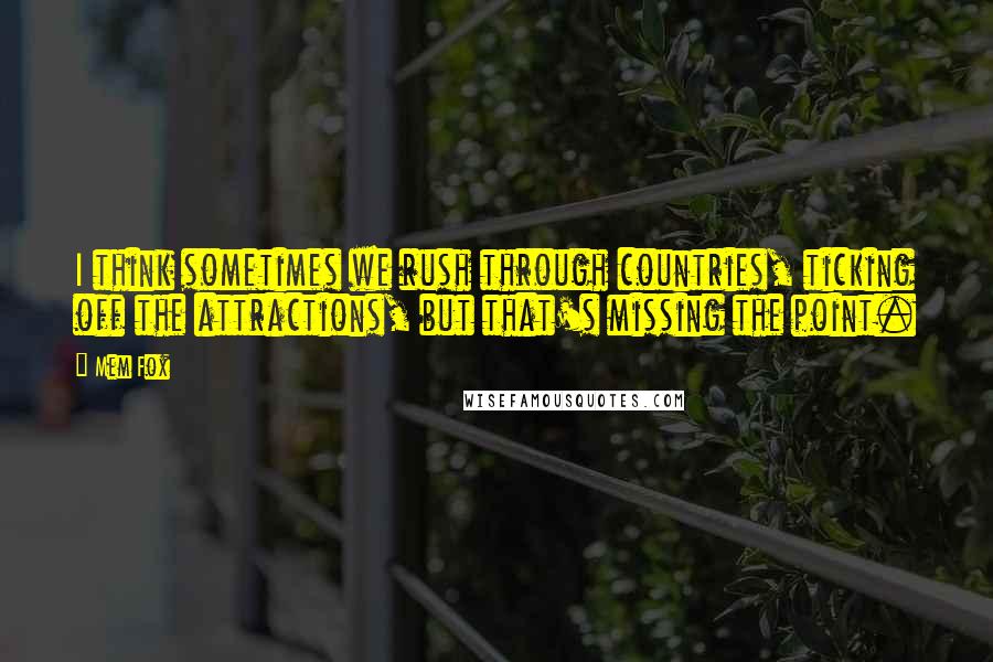 Mem Fox quotes: I think sometimes we rush through countries, ticking off the attractions, but that's missing the point.