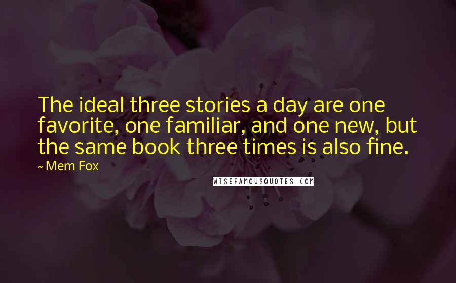 Mem Fox quotes: The ideal three stories a day are one favorite, one familiar, and one new, but the same book three times is also fine. Mem Fox quotes: The ideal three stories a day are one favorite, one familiar, and one new, but the same book three times is also fine.