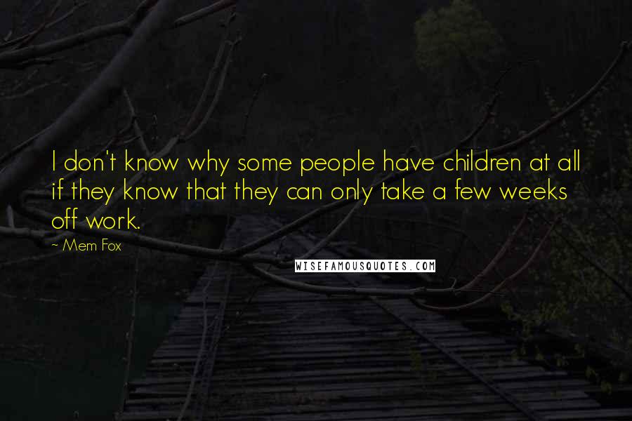 Mem Fox quotes: I don't know why some people have children at all if they know that they can only take a few weeks off work. Mem Fox quotes: I don't know why some people have children at all if they know that they can only take a few weeks off work.