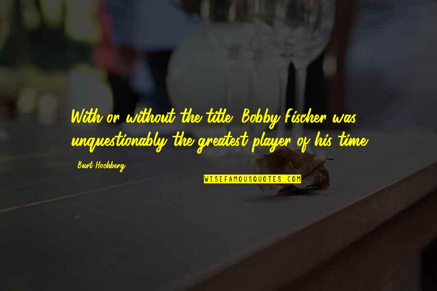 Membelah Kayu Quotes By Burt Hochberg: With or without the title, Bobby Fischer was Membelah Kayu Quotes By Burt Hochberg: With or without the title, Bobby Fischer was