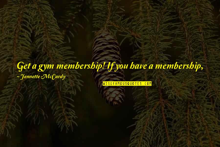 Membership Quotes By Jennette McCurdy: Get a gym membership! If you have a Membership Quotes By Jennette McCurdy: Get a gym membership! If you have a