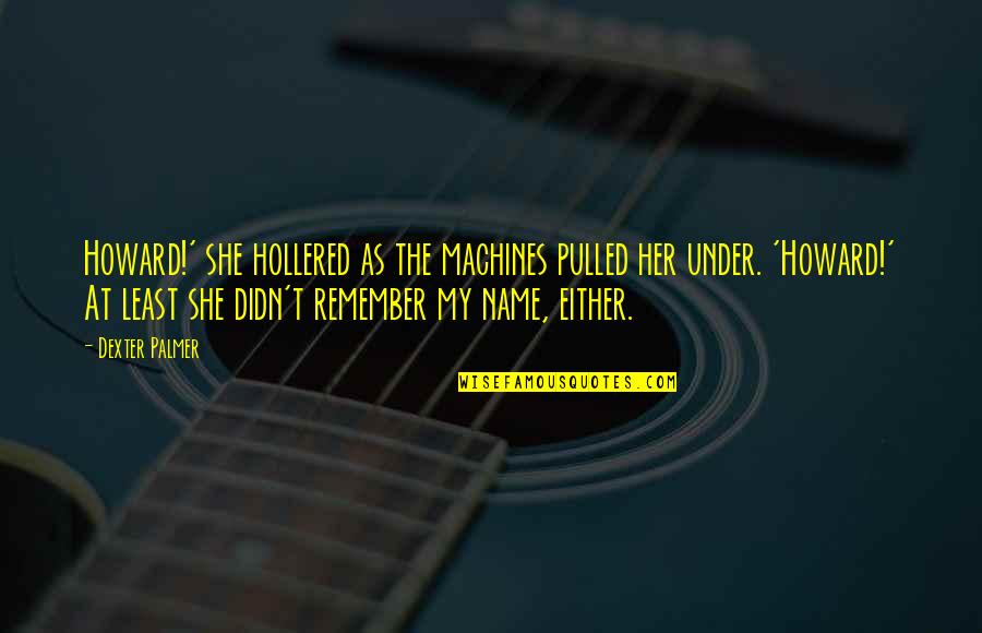 Membrele Animalelor Quotes By Dexter Palmer: Howard!' she hollered as the machines pulled her Membrele Animalelor Quotes By Dexter Palmer: Howard!' she hollered as the machines pulled her