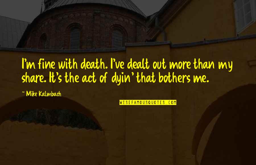 Meme Center Quotes By Mike Kalmbach: I'm fine with death. I've dealt out more Meme Center Quotes By Mike Kalmbach: I'm fine with death. I've dealt out more