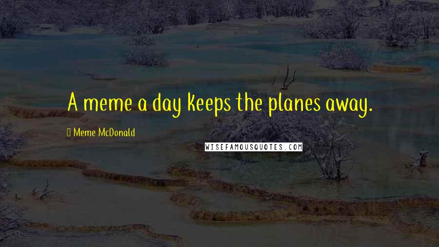 Meme McDonald quotes: A meme a day keeps the planes away.