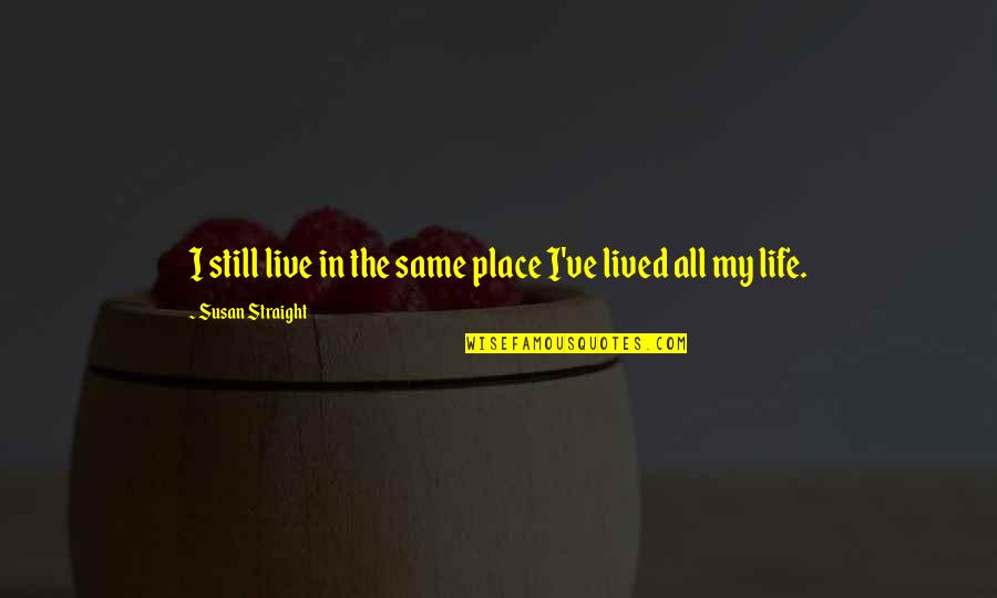 Memegang Kendali Quotes By Susan Straight: I still live in the same place I've Memegang Kendali Quotes By Susan Straight: I still live in the same place I've