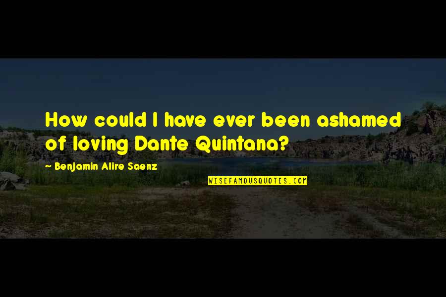 Memisah Quotes By Benjamin Alire Saenz: How could I have ever been ashamed of Memisah Quotes By Benjamin Alire Saenz: How could I have ever been ashamed of