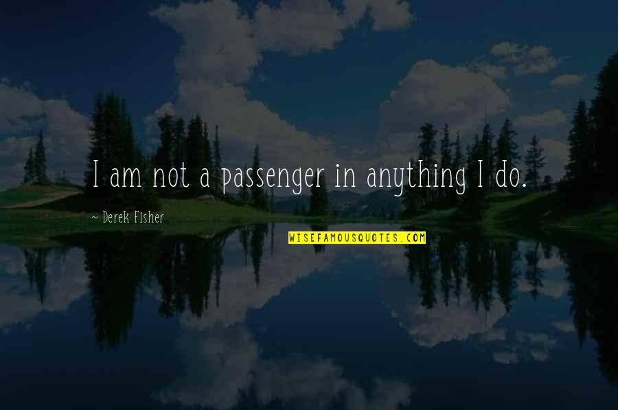 Memohon Jawatan Quotes By Derek Fisher: I am not a passenger in anything I Memohon Jawatan Quotes By Derek Fisher: I am not a passenger in anything I