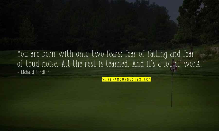 Memorable Place Quotes By Richard Bandler: You are born with only two fears: fear Memorable Place Quotes By Richard Bandler: You are born with only two fears: fear