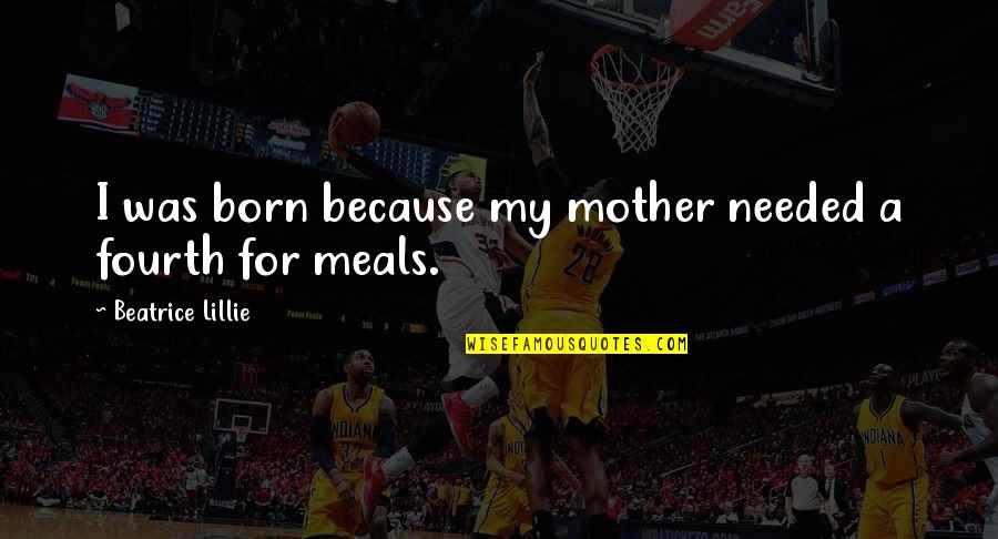Memorable Quotes By Beatrice Lillie: I was born because my mother needed a Memorable Quotes By Beatrice Lillie: I was born because my mother needed a