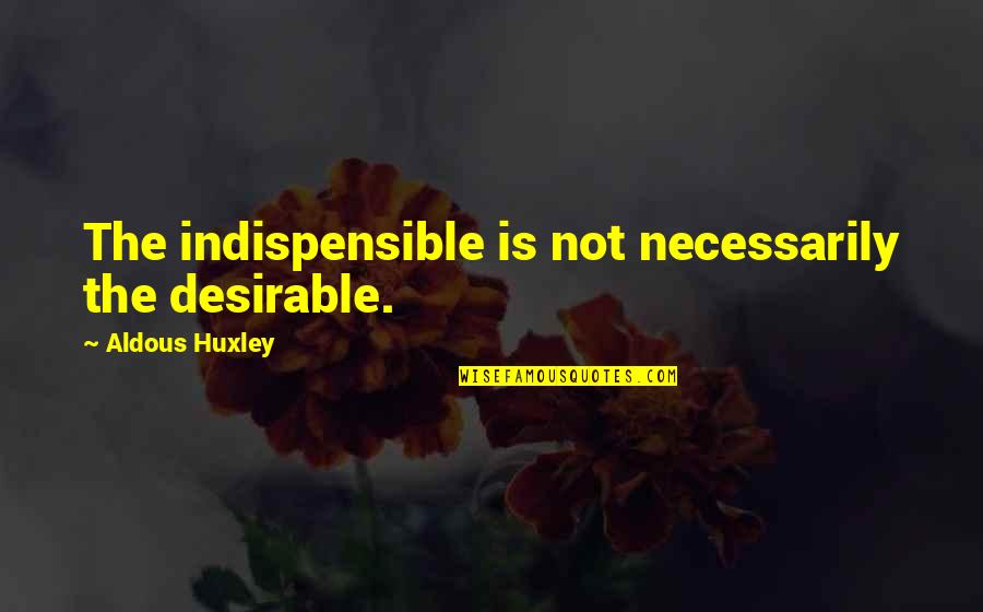 Memorial Stones Quotes By Aldous Huxley: The indispensible is not necessarily the desirable.