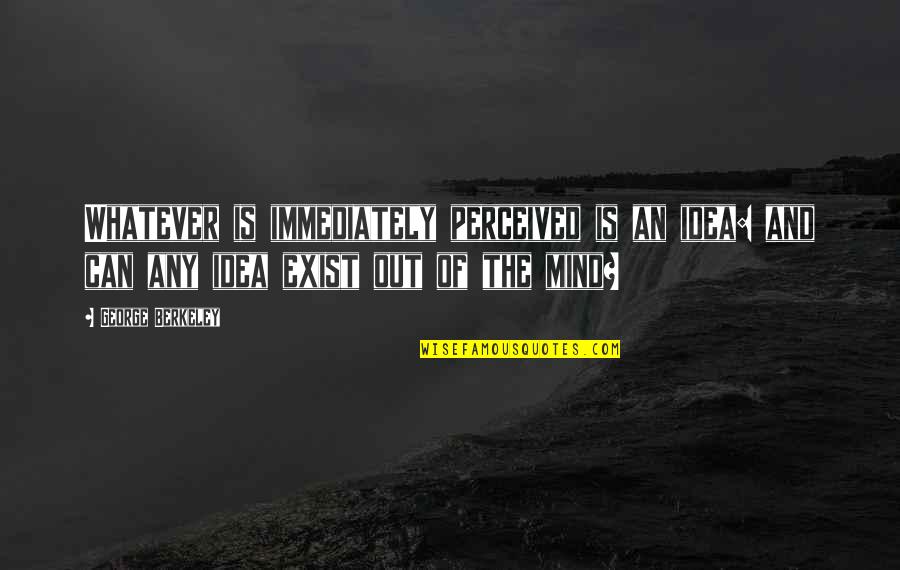 Memorialize Quotes By George Berkeley: Whatever is immediately perceived is an idea: and Memorialize Quotes By George Berkeley: Whatever is immediately perceived is an idea: and