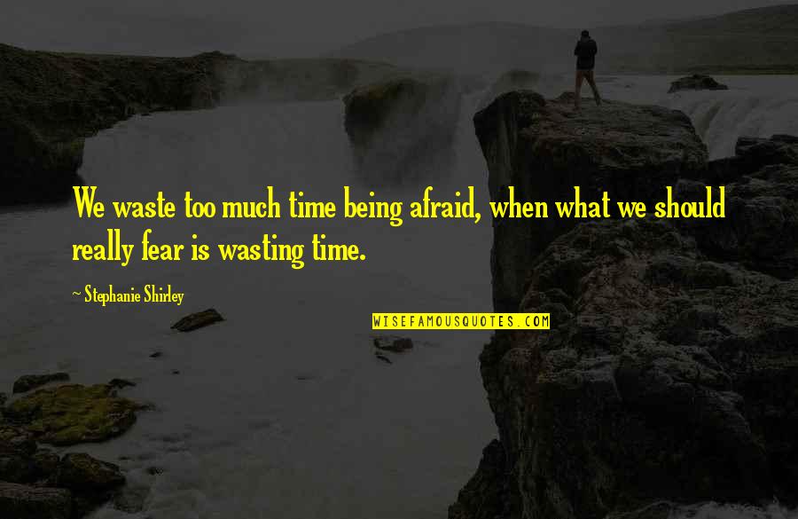 Memorialize Quotes By Stephanie Shirley: We waste too much time being afraid, when