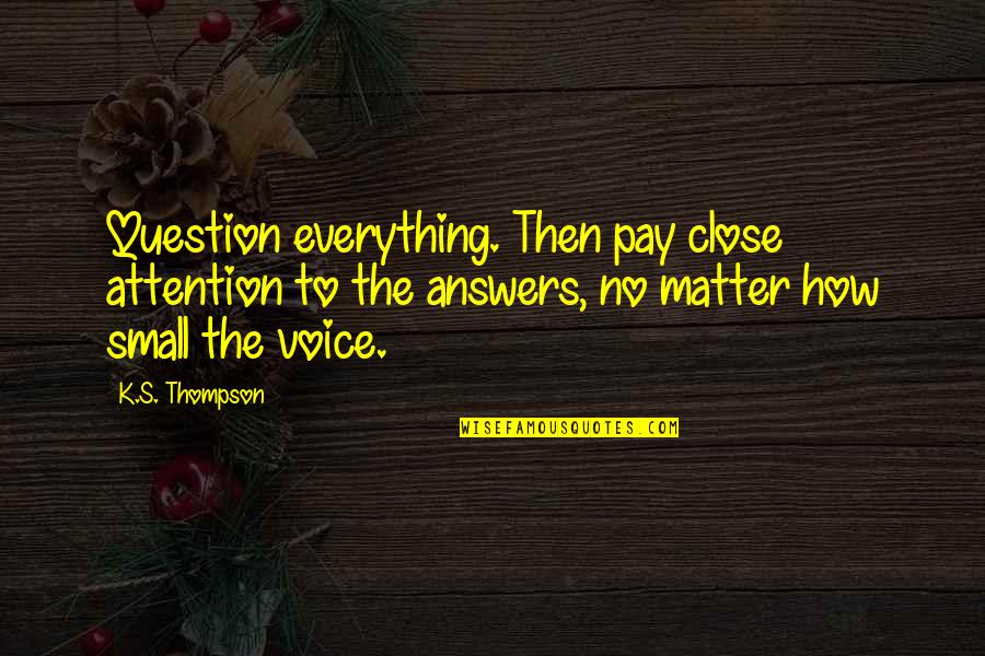 Memoriam Quotes By K.S. Thompson: Question everything. Then pay close attention to the