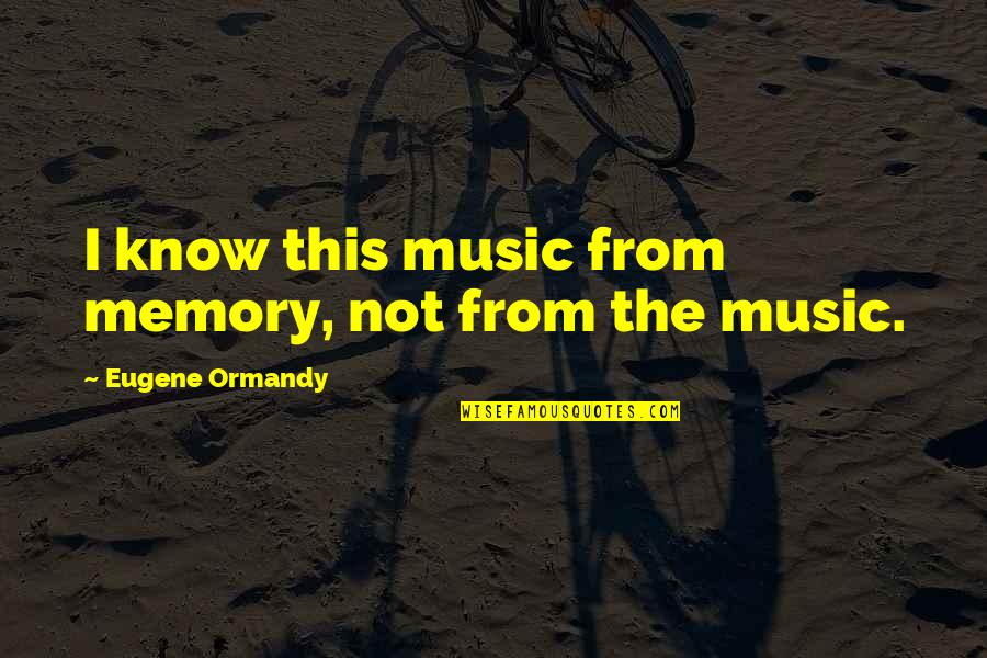 Memories And Music Quotes By Eugene Ormandy: I know this music from memory, not from Memories And Music Quotes By Eugene Ormandy: I know this music from memory, not from
