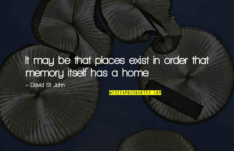 Memories And Places Quotes By David St. John: It may be that places exist in order