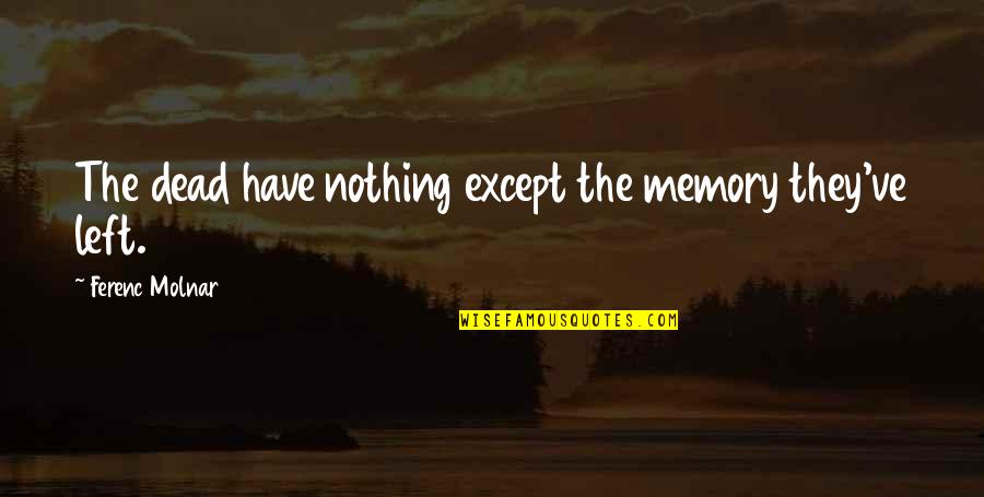 Memories Are All We Have Left Quotes By Ferenc Molnar: The dead have nothing except the memory they've Memories Are All We Have Left Quotes By Ferenc Molnar: The dead have nothing except the memory they've
