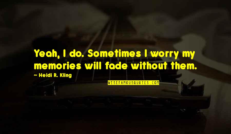 Memories Fade Quotes By Heidi R. Kling: Yeah, I do. Sometimes I worry my memories