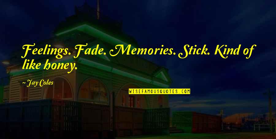 Memories Fade Quotes By Jay Coles: Feelings. Fade. Memories. Stick. Kind of like honey.