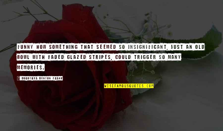 Memories Faded Quotes By Dorothea Benton Frank: Funny how something that seemed so insignificant, just Memories Faded Quotes By Dorothea Benton Frank: Funny how something that seemed so insignificant, just