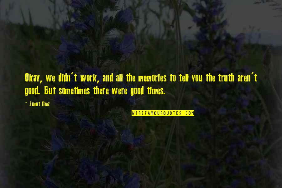 Memories Good Times Quotes By Junot Diaz: Okay, we didn't work, and all the memories Memories Good Times Quotes By Junot Diaz: Okay, we didn't work, and all the memories