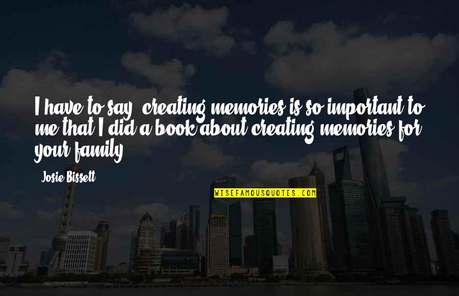 Memories With Family Quotes By Josie Bissett: I have to say, creating memories is so Memories With Family Quotes By Josie Bissett: I have to say, creating memories is so
