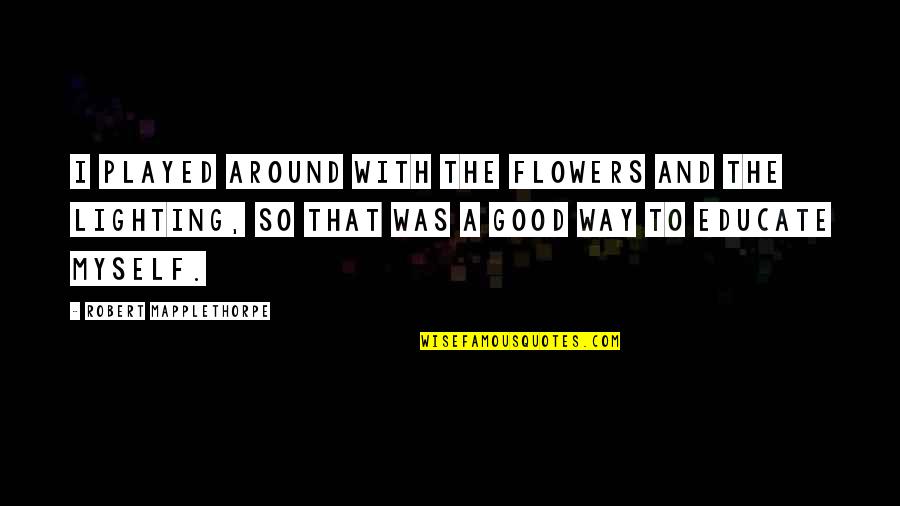 Memories Worth Keeping Quotes By Robert Mapplethorpe: I played around with the flowers and the Memories Worth Keeping Quotes By Robert Mapplethorpe: I played around with the flowers and the