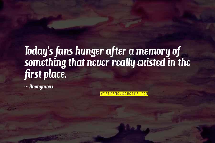 Memory And Place Quotes By Anonymous: Today's fans hunger after a memory of something