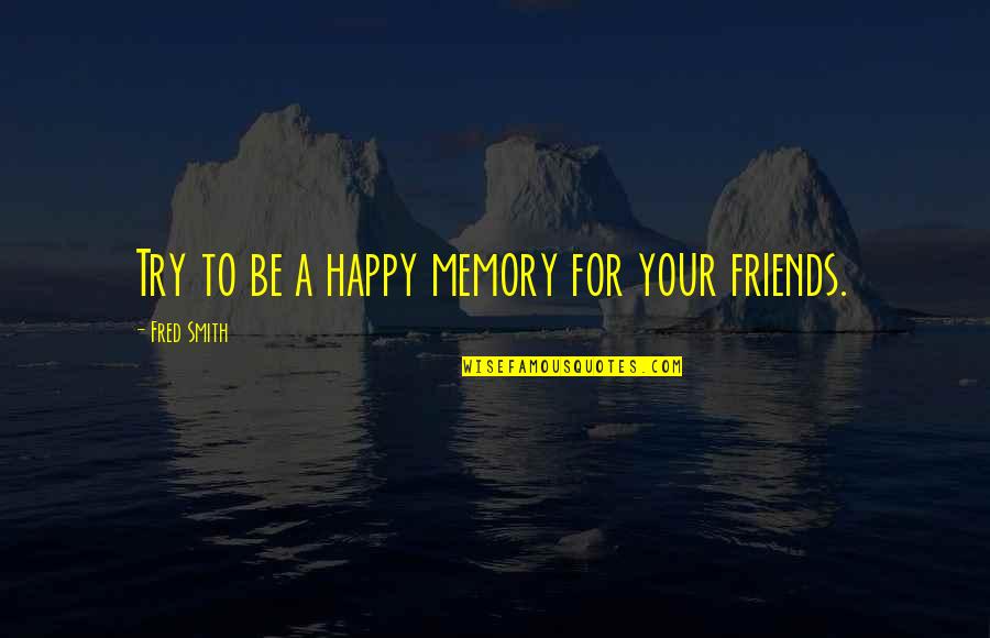 Memory Friendship Quotes By Fred Smith: Try to be a happy memory for your