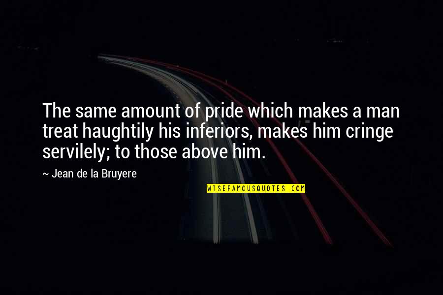 Men Above Men Quotes By Jean De La Bruyere: The same amount of pride which makes a Men Above Men Quotes By Jean De La Bruyere: The same amount of pride which makes a