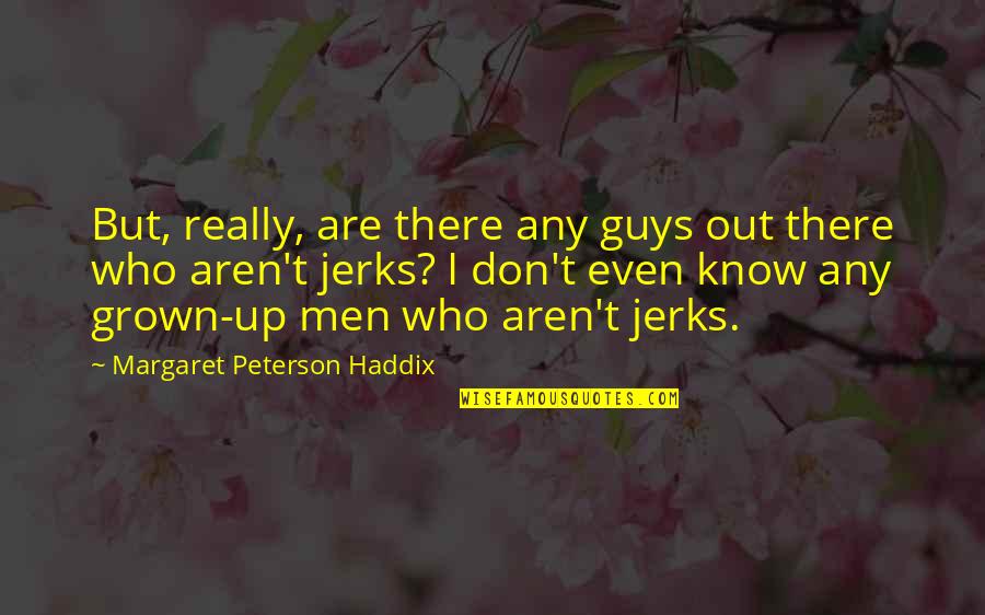 Men Are Jerks Quotes By Margaret Peterson Haddix: But, really, are there any guys out there Men Are Jerks Quotes By Margaret Peterson Haddix: But, really, are there any guys out there