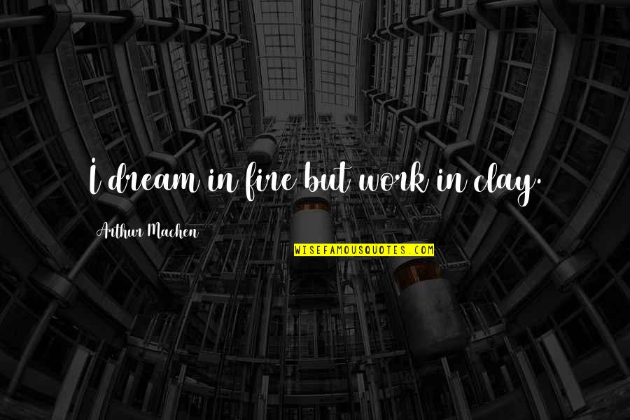 Men At Work Movie Quotes By Arthur Machen: I dream in fire but work in clay.