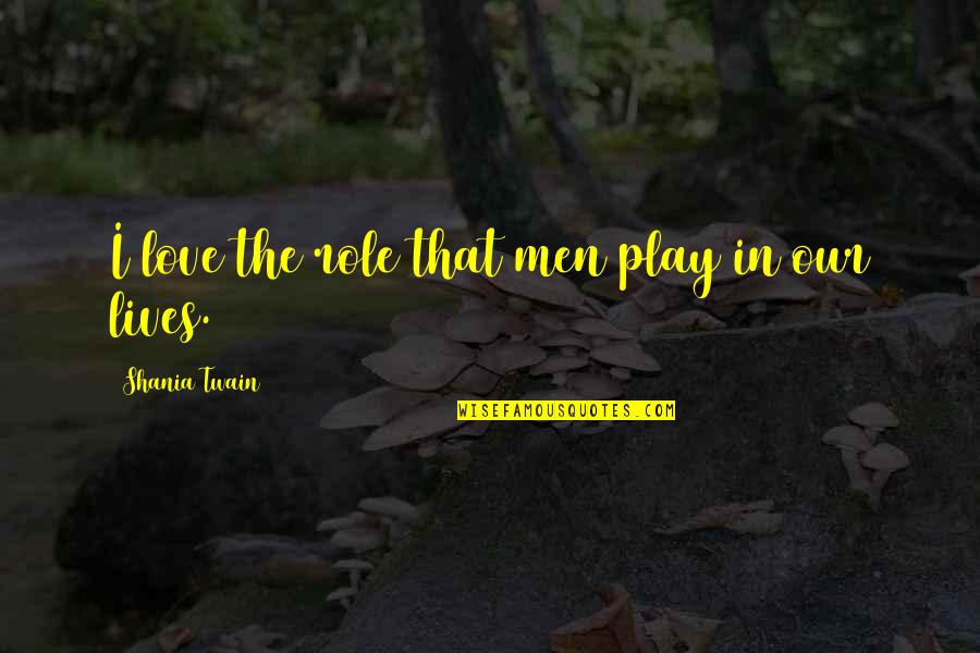 Men In Our Lives Quotes By Shania Twain: I love the role that men play in