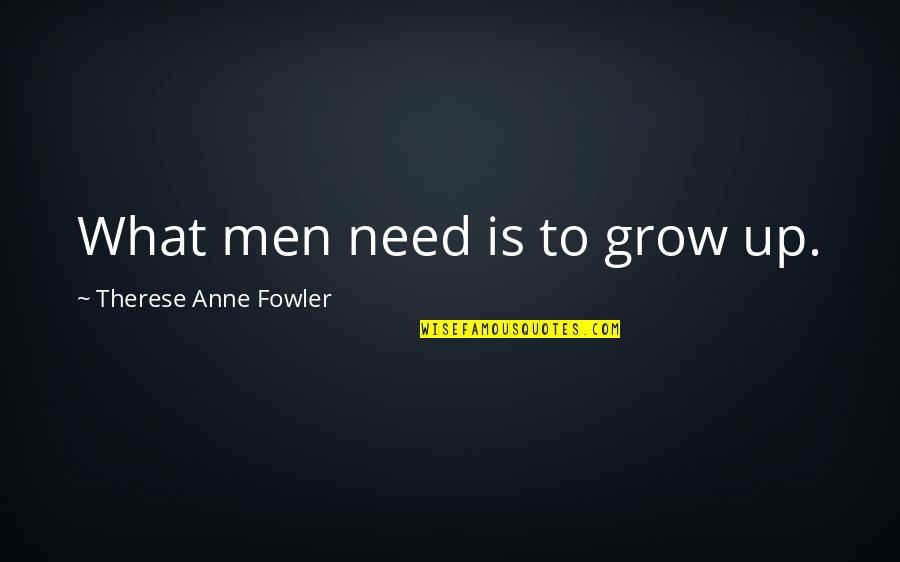 Men Need To Grow Up Quotes By Therese Anne Fowler: What men need is to grow up. Men Need To Grow Up Quotes By Therese Anne Fowler: What men need is to grow up.