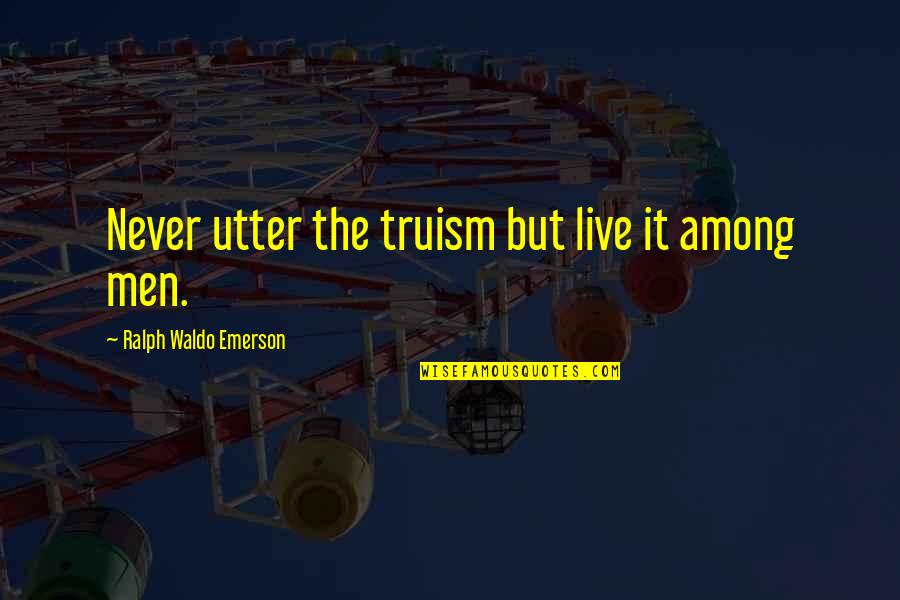 Men Never Quotes By Ralph Waldo Emerson: Never utter the truism but live it among Men Never Quotes By Ralph Waldo Emerson: Never utter the truism but live it among