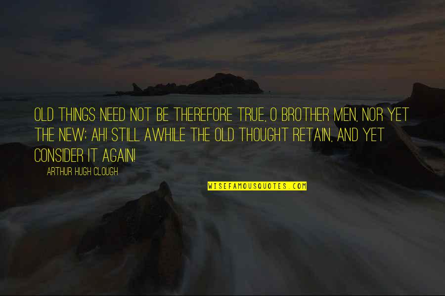 Men Still Quotes By Arthur Hugh Clough: Old things need not be therefore true, O