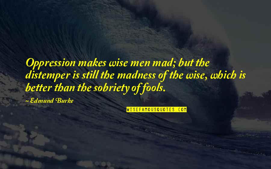 Men Still Quotes By Edmund Burke: Oppression makes wise men mad; but the distemper Men Still Quotes By Edmund Burke: Oppression makes wise men mad; but the distemper