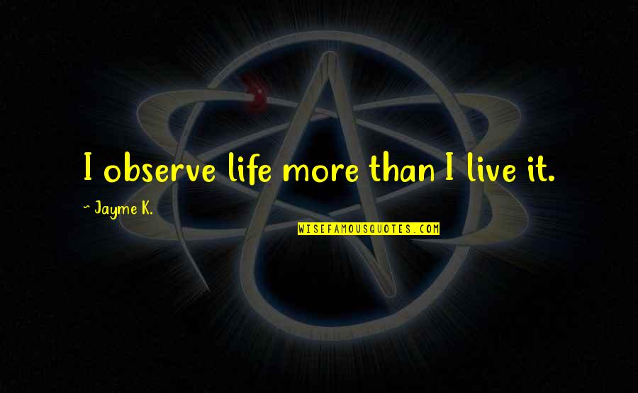 Men Who Want To Control Women Quotes By Jayme K.: I observe life more than I live it. Men Who Want To Control Women Quotes By Jayme K.: I observe life more than I live it.