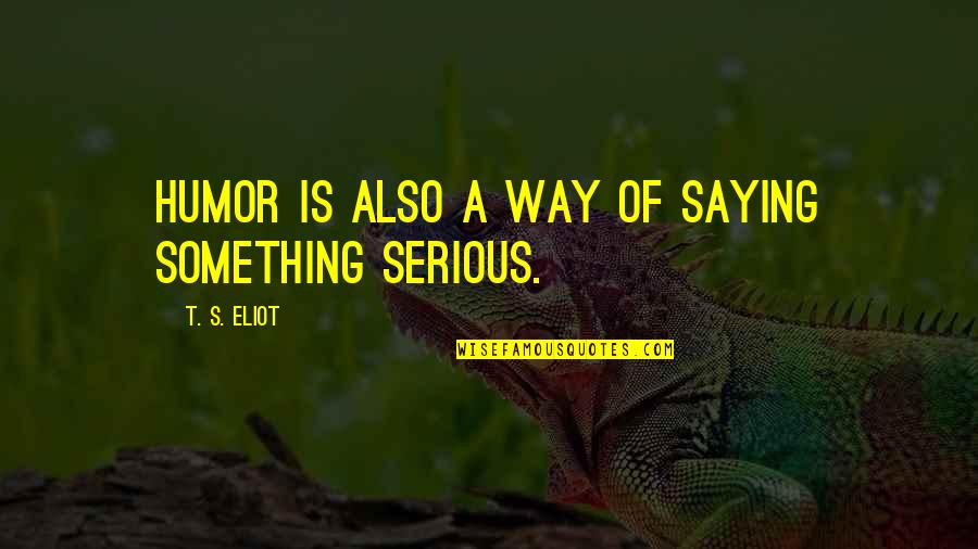 Men Who Want To Control Women Quotes By T. S. Eliot: Humor is also a way of saying something Men Who Want To Control Women Quotes By T. S. Eliot: Humor is also a way of saying something