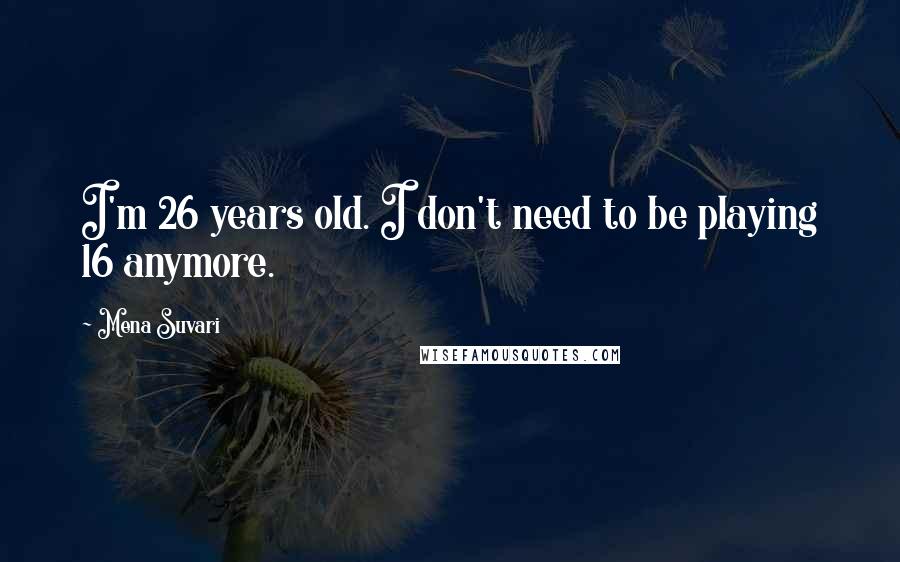Mena Suvari quotes: I'm 26 years old. I don't need to be playing 16 anymore. Mena Suvari quotes: I'm 26 years old. I don't need to be playing 16 anymore.
