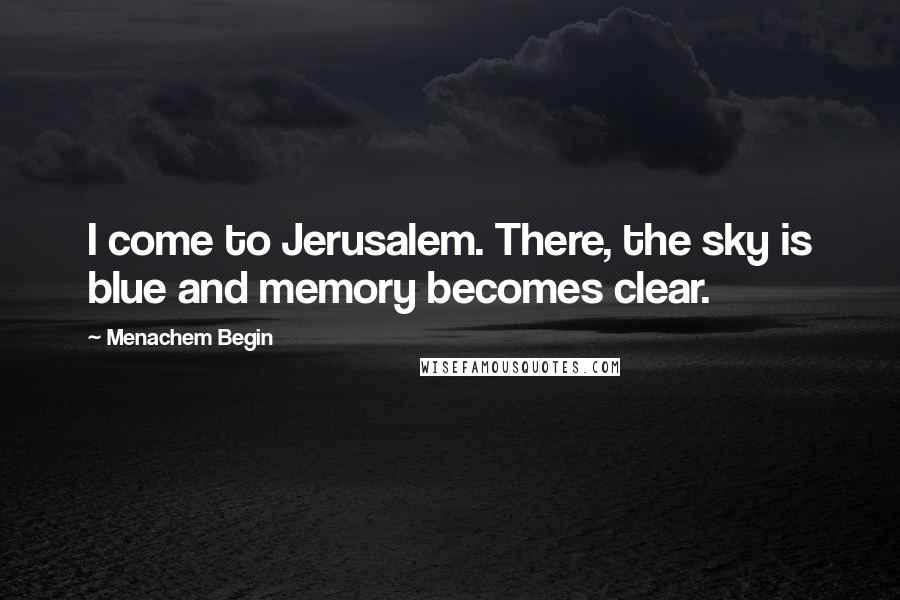 Menachem Begin quotes: I come to Jerusalem. There, the sky is blue and memory becomes clear.