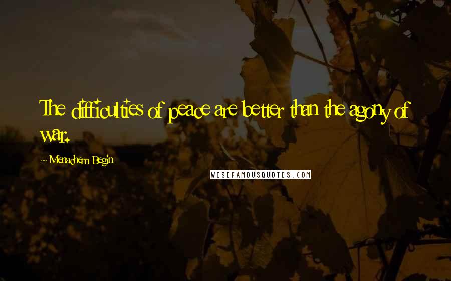 Menachem Begin quotes: The difficulties of peace are better than the agony of war.