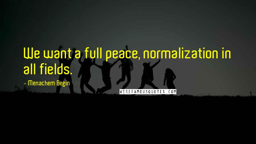 Menachem Begin quotes: We want a full peace, normalization in all fields.