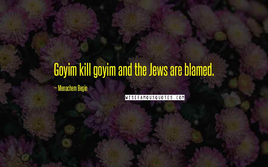 Menachem Begin quotes: Goyim kill goyim and the Jews are blamed.