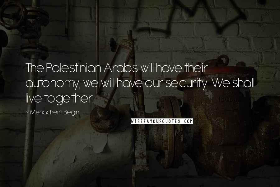 Menachem Begin quotes: The Palestinian Arabs will have their autonomy, we will have our security. We shall live together.