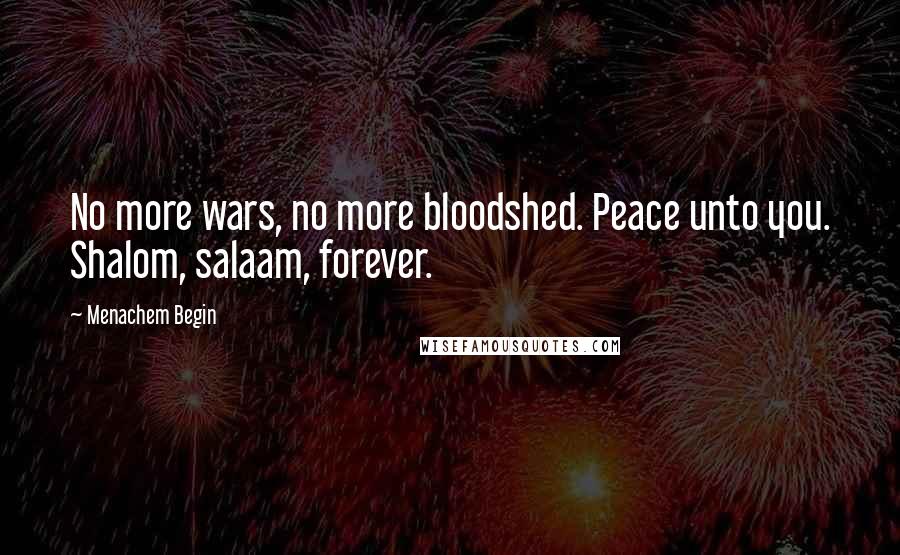 Menachem Begin quotes: No more wars, no more bloodshed. Peace unto you. Shalom, salaam, forever.