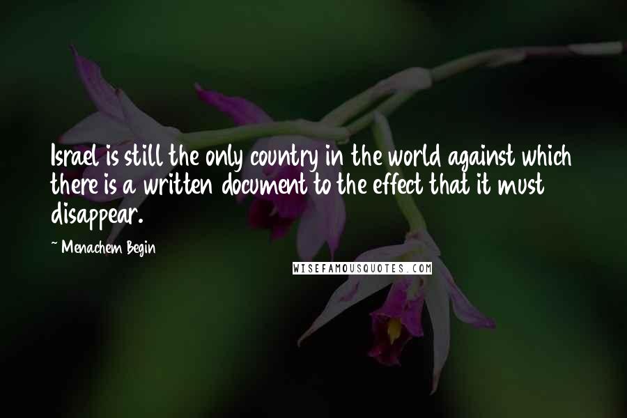 Menachem Begin quotes: Israel is still the only country in the world against which there is a written document to the effect that it must disappear.